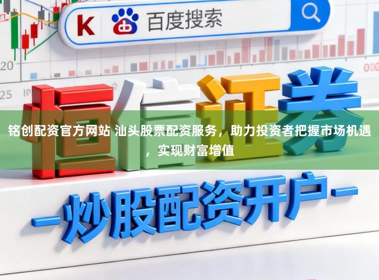 铭创配资官方网站 汕头股票配资服务，助力投资者把握市场机遇，实现财富增值