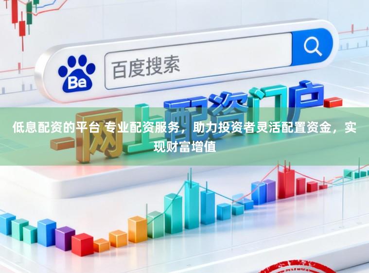低息配资的平台 专业配资服务，助力投资者灵活配置资金，实现财富增值