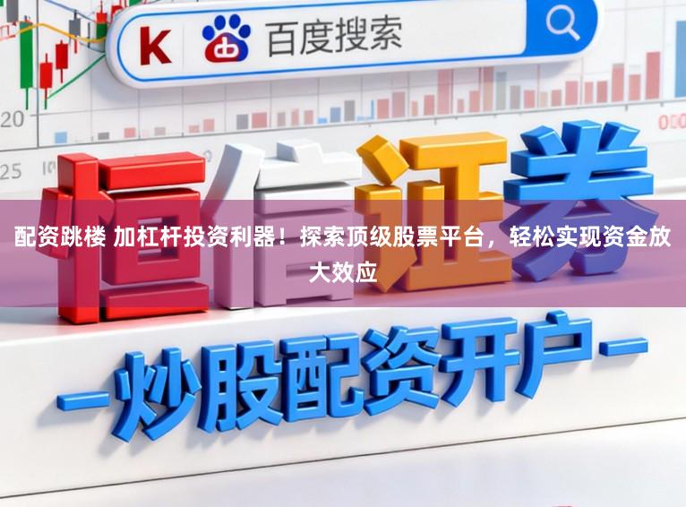 配资跳楼 加杠杆投资利器！探索顶级股票平台，轻松实现资金放大效应
