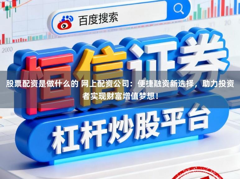 股票配资是做什么的 网上配资公司：便捷融资新选择，助力投资者实现财富增值梦想！