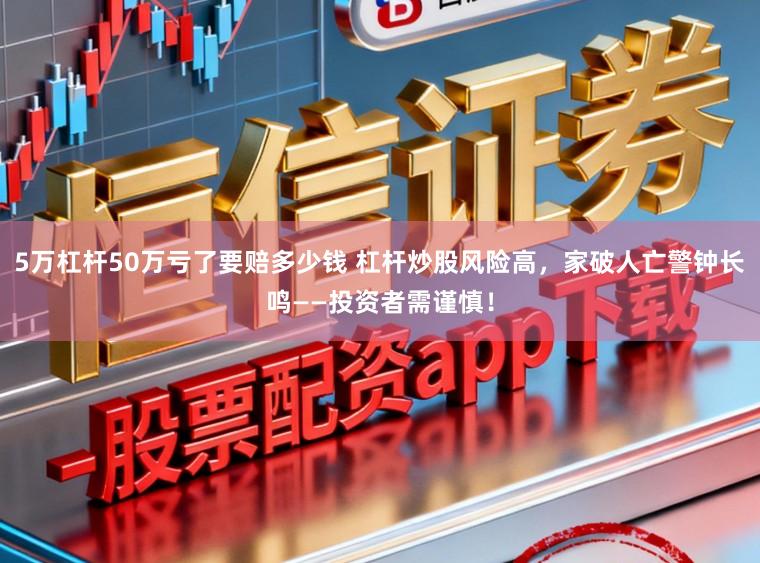 5万杠杆50万亏了要赔多少钱 杠杆炒股风险高，家破人亡警钟长鸣——投资者需谨慎！