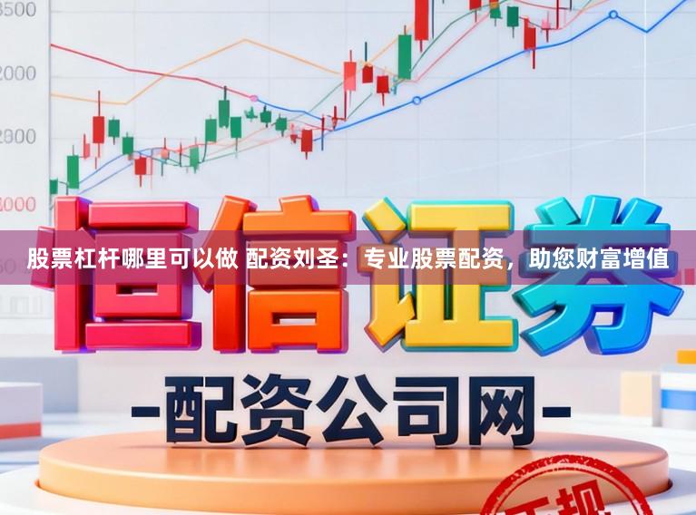 股票杠杆哪里可以做 配资刘圣：专业股票配资，助您财富增值