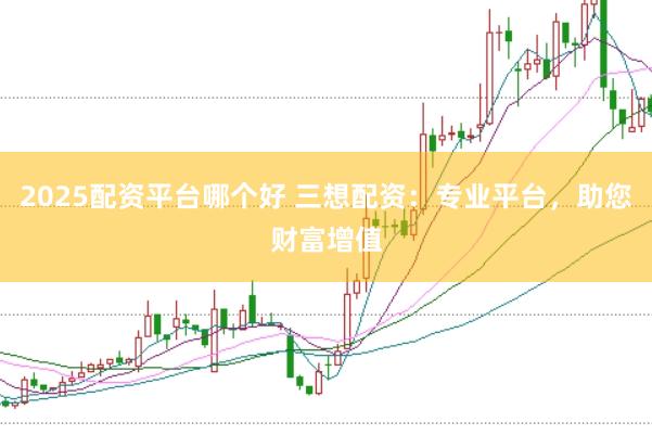 2025配资平台哪个好 三想配资：专业平台，助您财富增值
