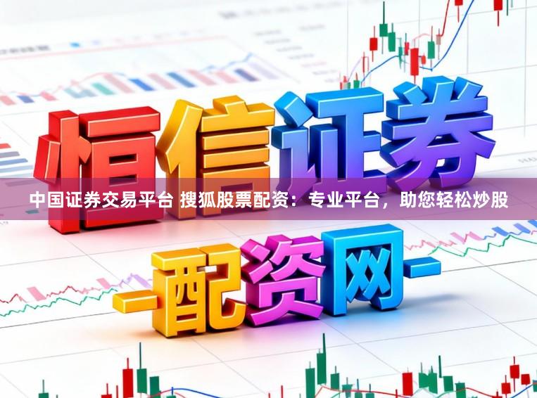 中国证券交易平台 搜狐股票配资：专业平台，助您轻松炒股