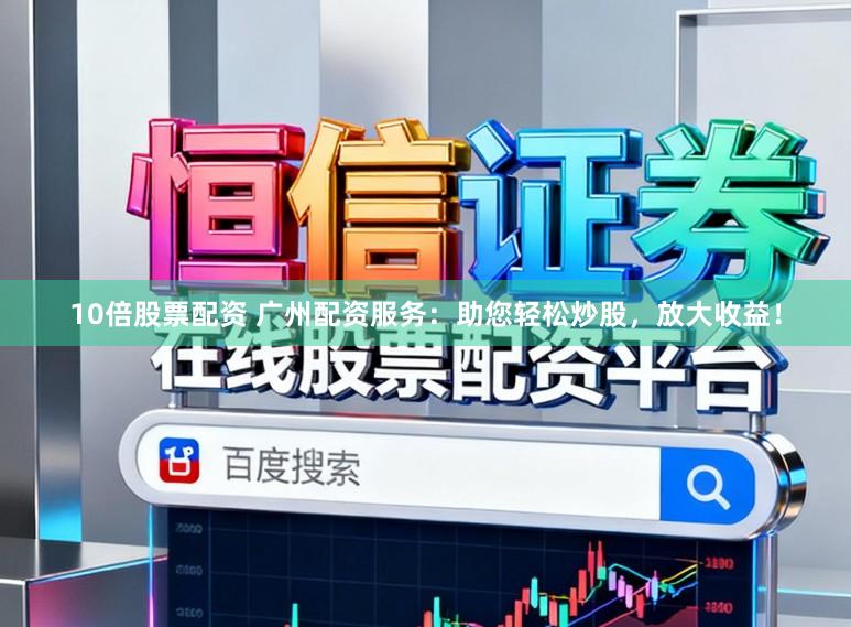 10倍股票配资 广州配资服务：助您轻松炒股，放大收益！