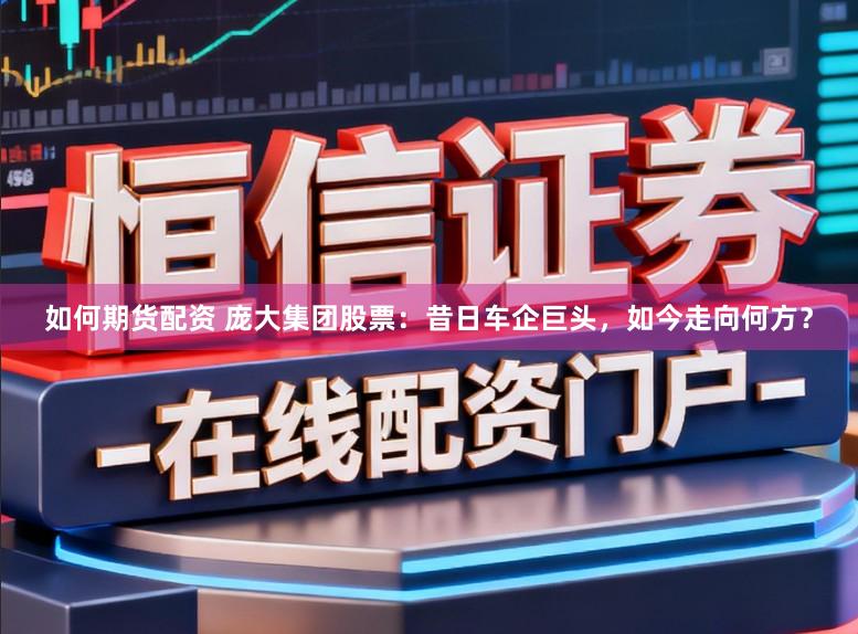 如何期货配资 庞大集团股票：昔日车企巨头，如今走向何方？