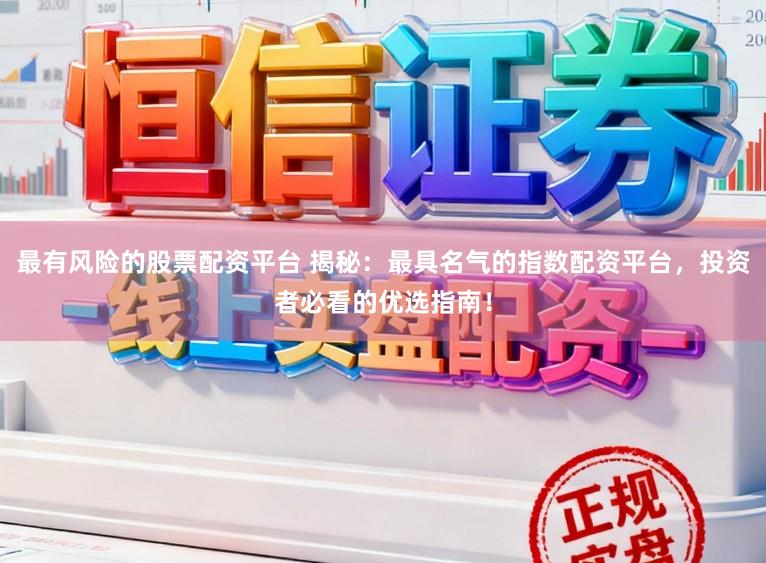 最有风险的股票配资平台 揭秘：最具名气的指数配资平台，投资者必看的优选指南！