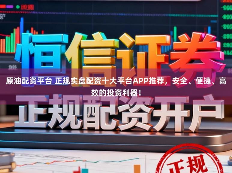 原油配资平台 正规实盘配资十大平台APP推荐，安全、便捷、高效的投资利器！