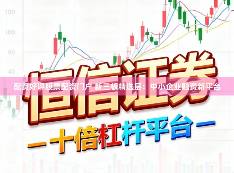 配资好评股票配资门户 新三板精选层：中小企业融资新平台
