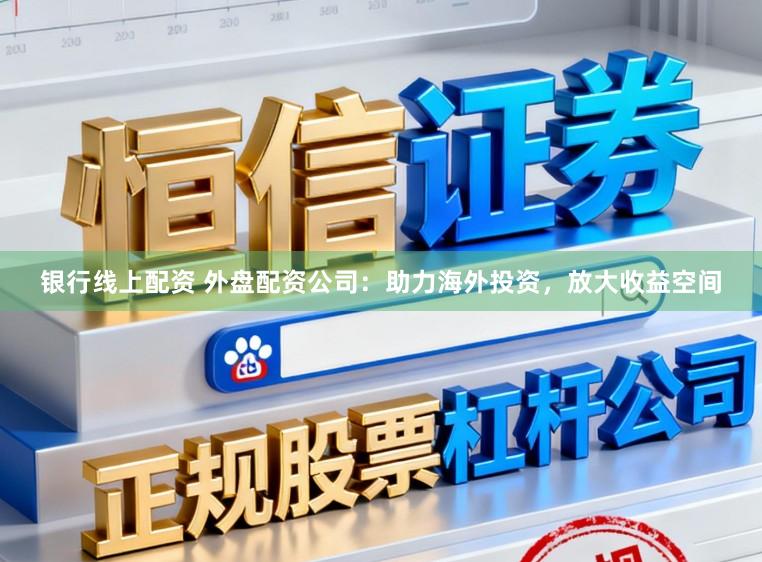 银行线上配资 外盘配资公司：助力海外投资，放大收益空间
