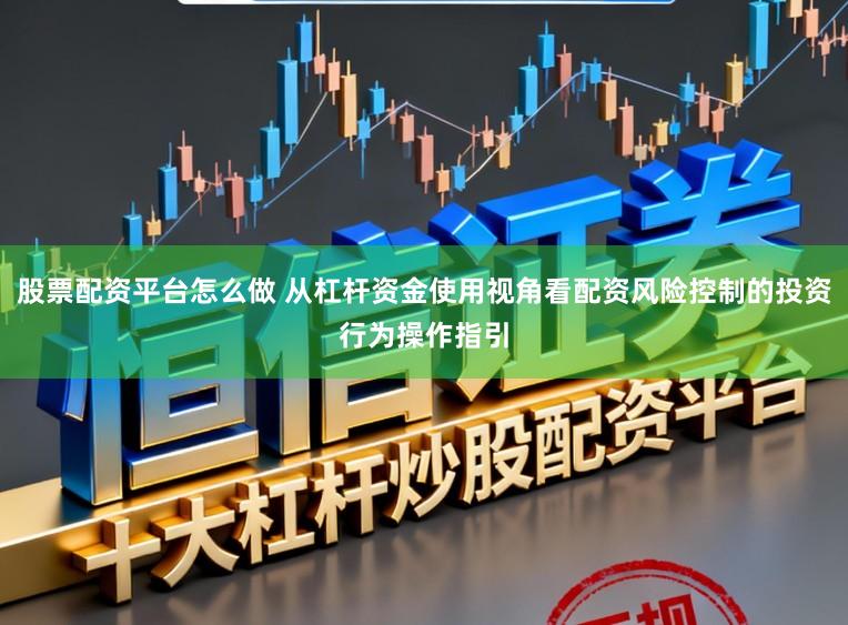 股票配资平台怎么做 从杠杆资金使用视角看配资风险控制的投资行为操作指引