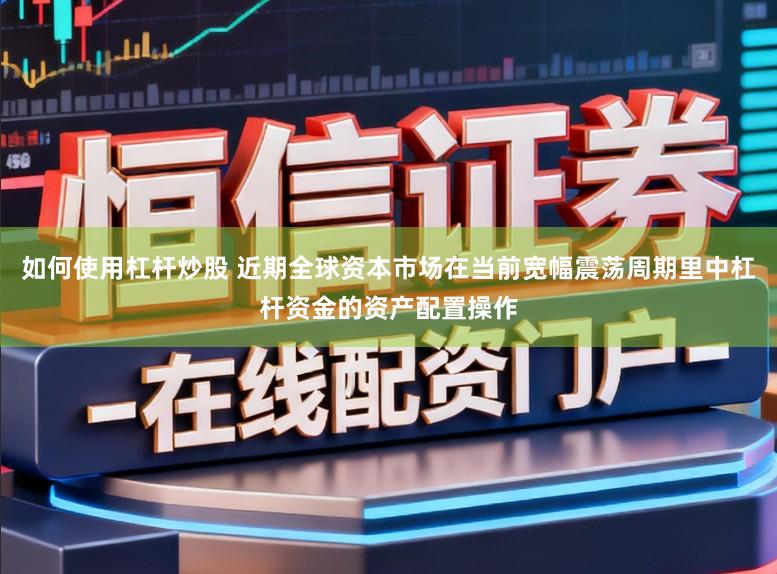 如何使用杠杆炒股 近期全球资本市场在当前宽幅震荡周期里中杠杆资金的资产配置操作