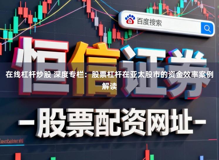 在线杠杆炒股 深度专栏：股票杠杆在亚太股市的资金效率案例解读