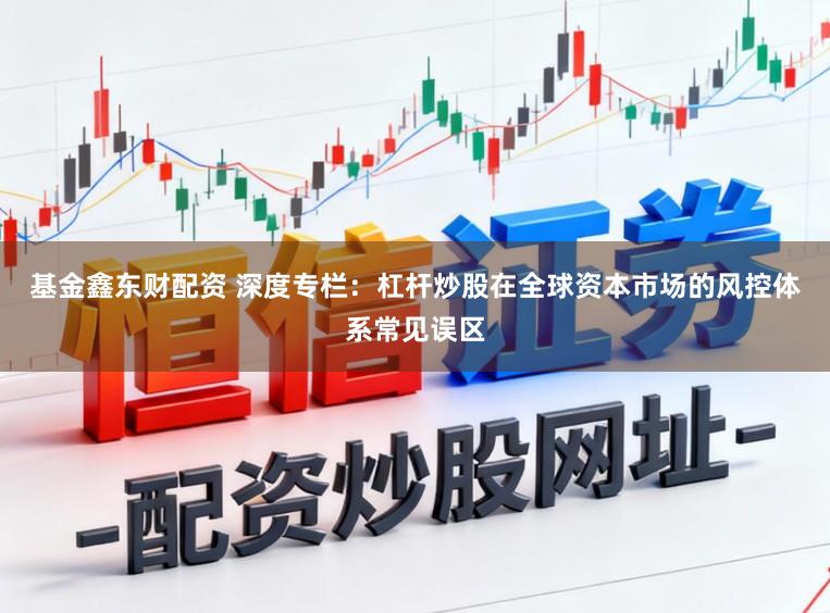 基金鑫东财配资 深度专栏：杠杆炒股在全球资本市场的风控体系常见误区