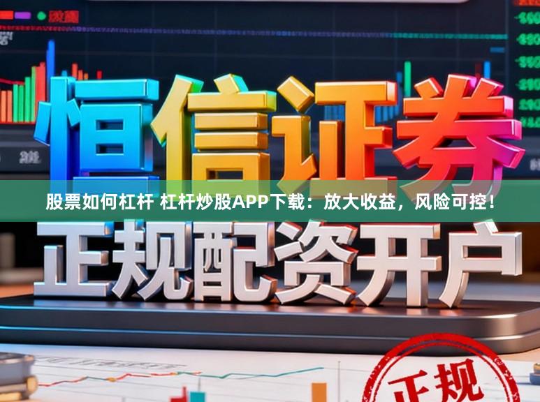 股票如何杠杆 杠杆炒股APP下载：放大收益，风险可控！