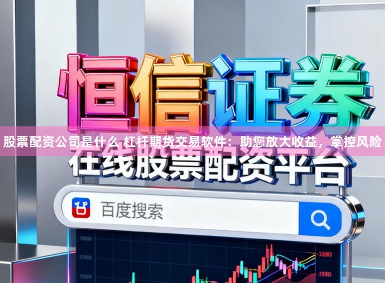 股票配资公司是什么 杠杆期货交易软件：助您放大收益，掌控风险