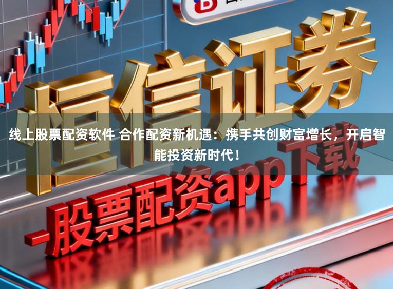 线上股票配资软件 合作配资新机遇：携手共创财富增长，开启智能投资新时代！
