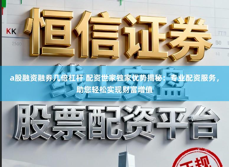 a股融资融券几倍杠杆 配资世家独家优势揭秘：专业配资服务，助您轻松实现财富增值
