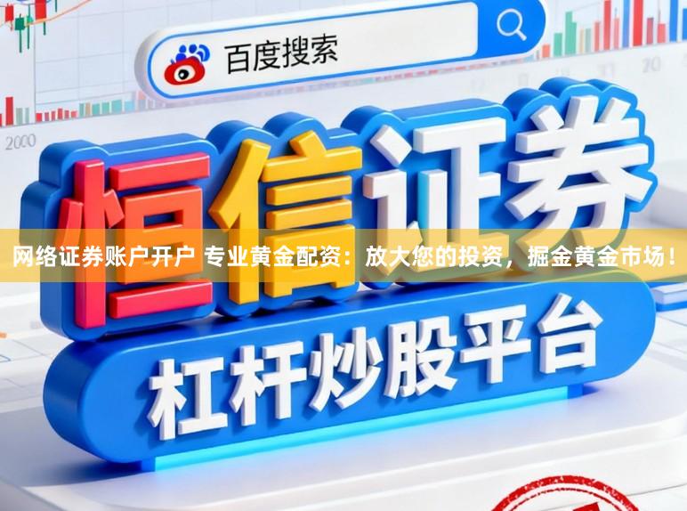 网络证券账户开户 专业黄金配资：放大您的投资，掘金黄金市场！