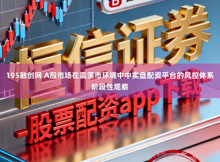 195融创网 A股市场在震荡市环境中中实盘配资平台的风控体系阶段性观察