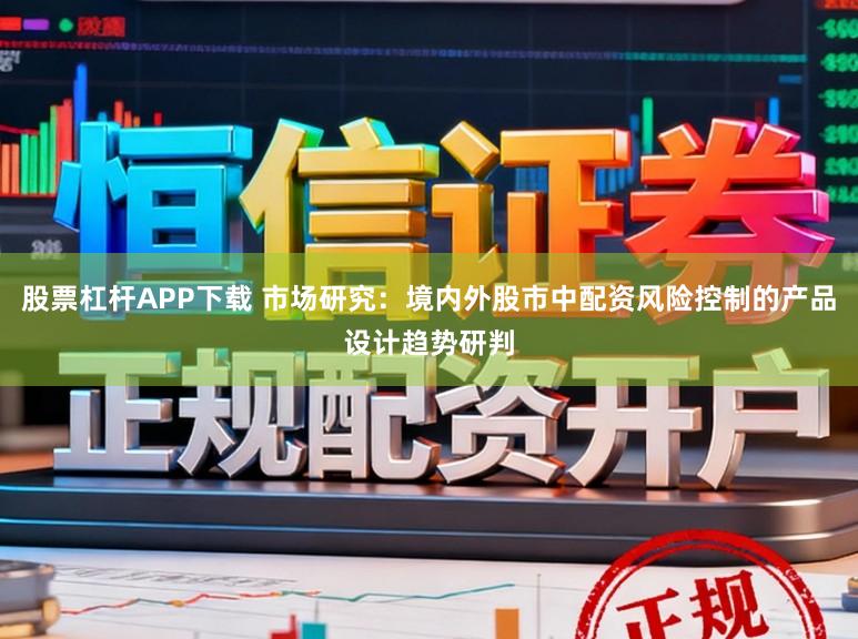 股票杠杆APP下载 市场研究：境内外股市中配资风险控制的产品设计趋势研判