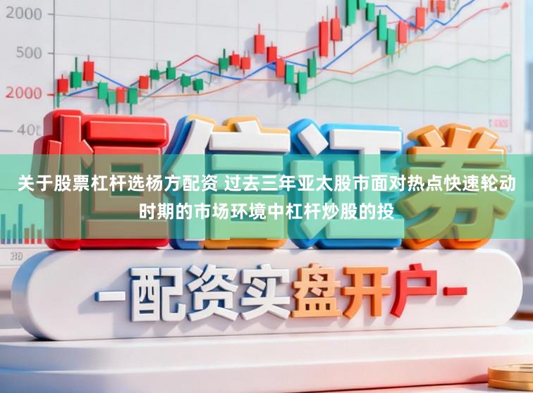 关于股票杠杆选杨方配资 过去三年亚太股市面对热点快速轮动时期的市场环境中杠杆炒股的投