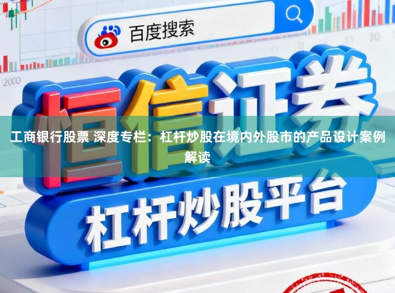 工商银行股票 深度专栏：杠杆炒股在境内外股市的产品设计案例解读