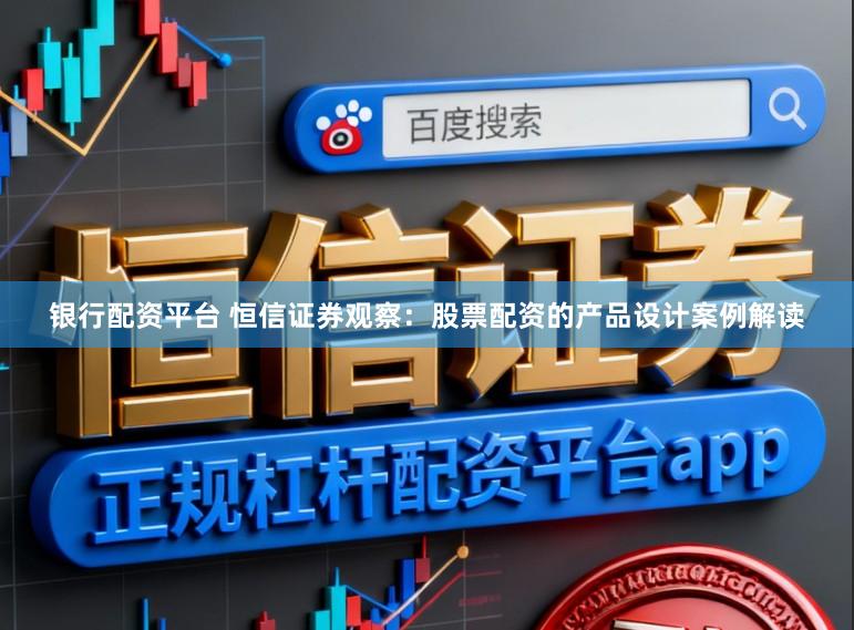 银行配资平台 恒信证券观察：股票配资的产品设计案例解读