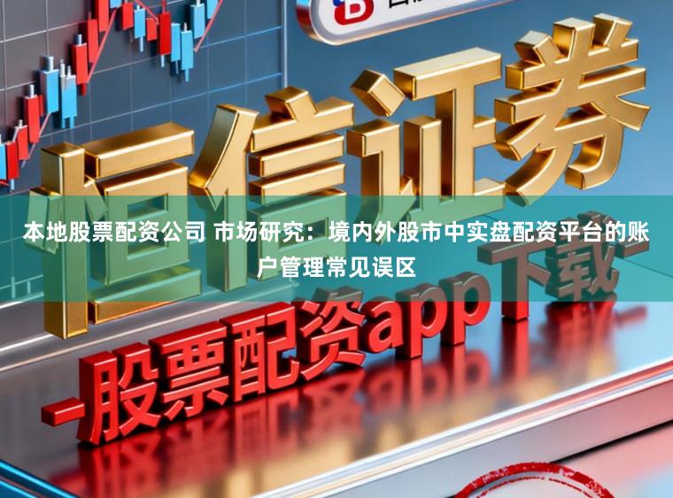 本地股票配资公司 市场研究：境内外股市中实盘配资平台的账户管理常见误区