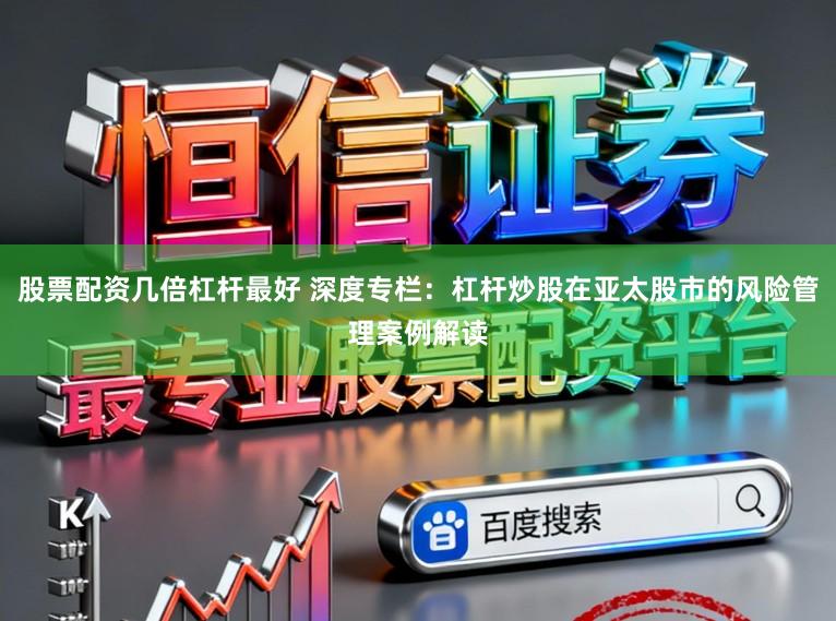 股票配资几倍杠杆最好 深度专栏：杠杆炒股在亚太股市的风险管理案例解读