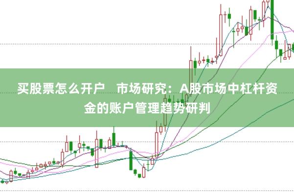 买股票怎么开户   市场研究：A股市场中杠杆资金的账户管理趋势研判