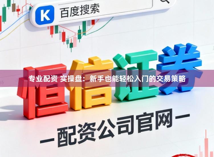 专业配资 实操盘：新手也能轻松入门的交易策略