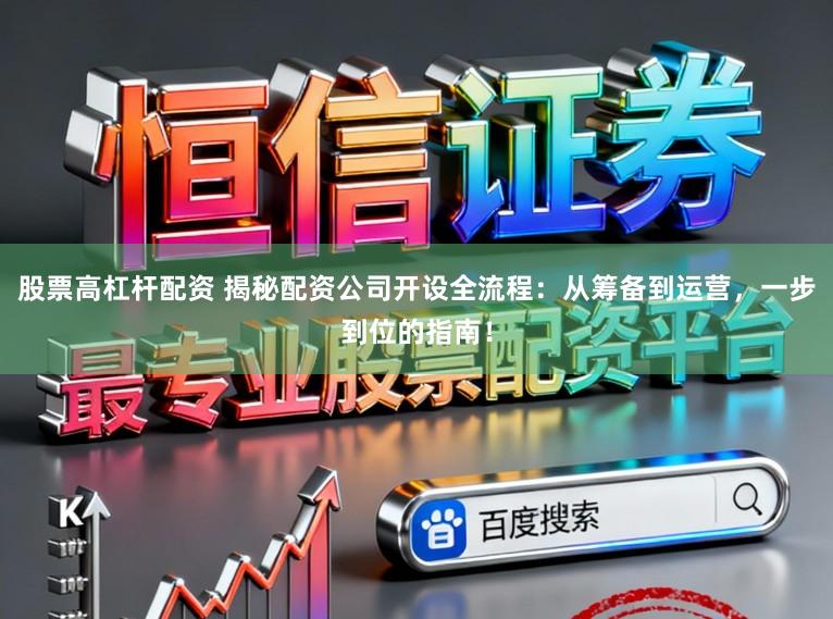 股票高杠杆配资 揭秘配资公司开设全流程：从筹备到运营，一步到位的指南！