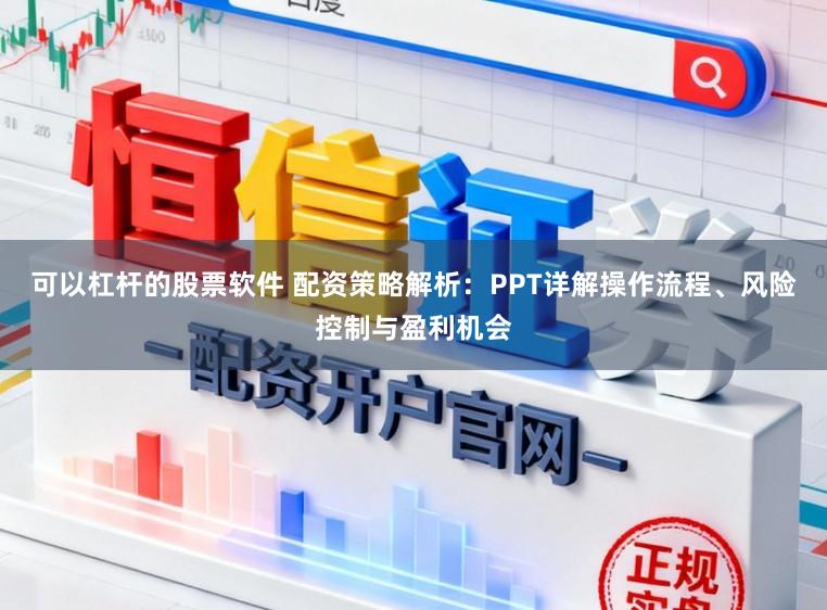 可以杠杆的股票软件 配资策略解析：PPT详解操作流程、风险控制与盈利机会