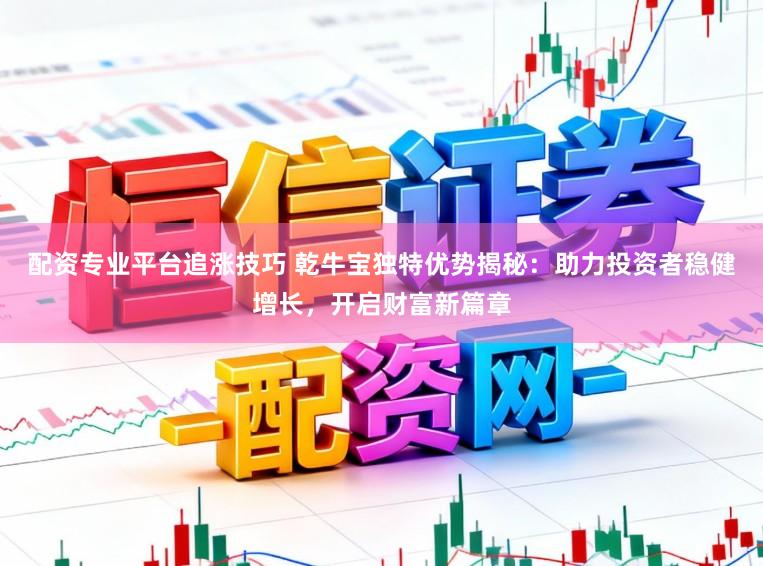 配资专业平台追涨技巧 乾牛宝独特优势揭秘：助力投资者稳健增长，开启财富新篇章