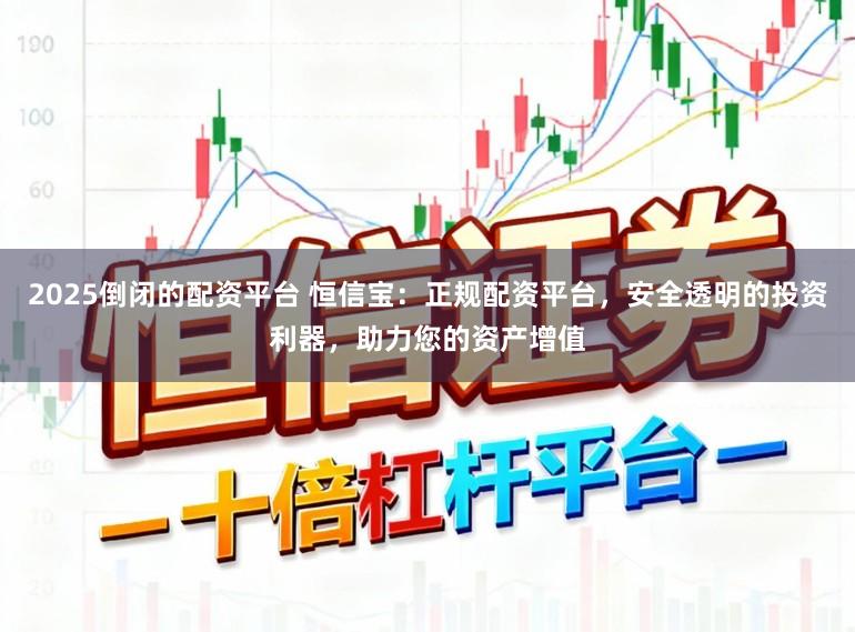 2025倒闭的配资平台 恒信宝：正规配资平台，安全透明的投资利器，助力您的资产增值