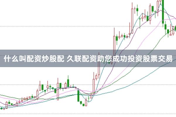 什么叫配资炒股配 久联配资助您成功投资股票交易