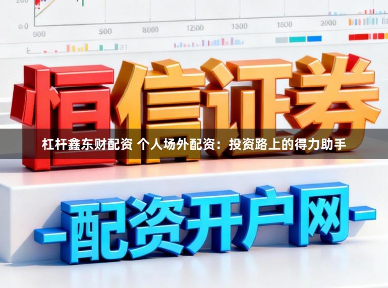 杠杆鑫东财配资 个人场外配资：投资路上的得力助手