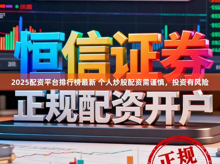 2025配资平台排行榜最新 个人炒股配资需谨慎，投资有风险