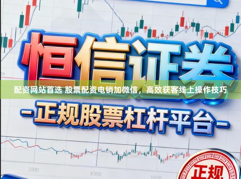 配资网站首选 股票配资电销加微信，高效获客线上操作技巧