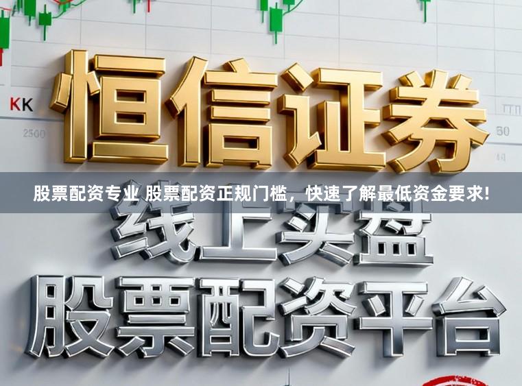 股票配资专业 股票配资正规门槛，快速了解最低资金要求!
