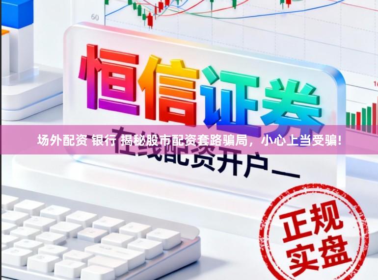 场外配资 银行 揭秘股市配资套路骗局，小心上当受骗!