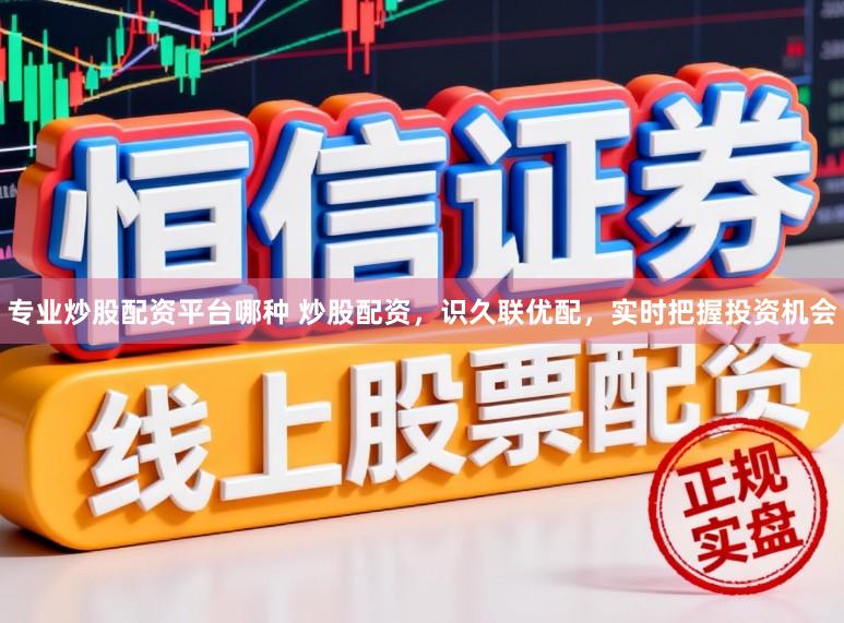 专业炒股配资平台哪种 炒股配资，识久联优配，实时把握投资机会