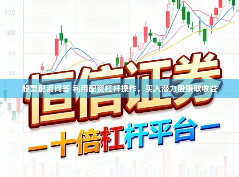 股票配资问答 利用配资杠杆操作，买入潜力股赚取收益