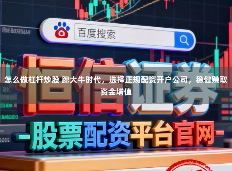 怎么做杠杆炒股 蹿大牛时代，选择正规配资开户公司，稳健赚取资金增值