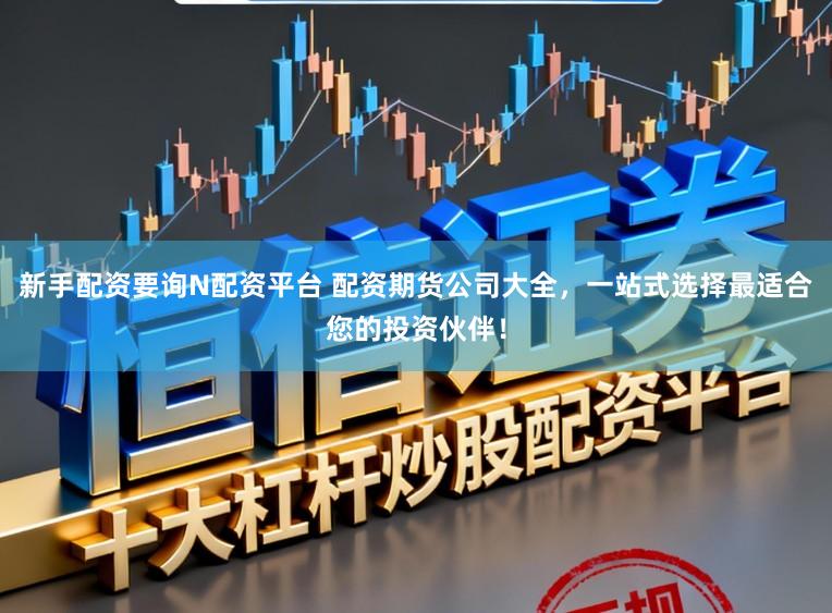 新手配资要询N配资平台 配资期货公司大全，一站式选择最适合您的投资伙伴！