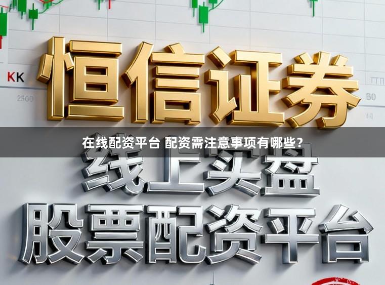 在线配资平台 配资需注意事项有哪些？