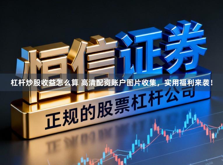 杠杆炒股收益怎么算 高清配资账户图片收集，实用福利来袭！