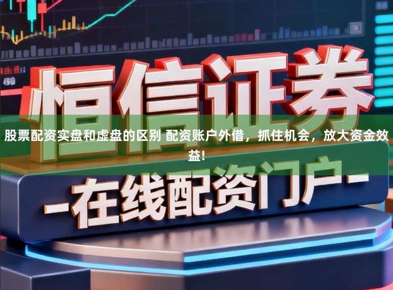股票配资实盘和虚盘的区别 配资账户外借，抓住机会，放大资金效益!