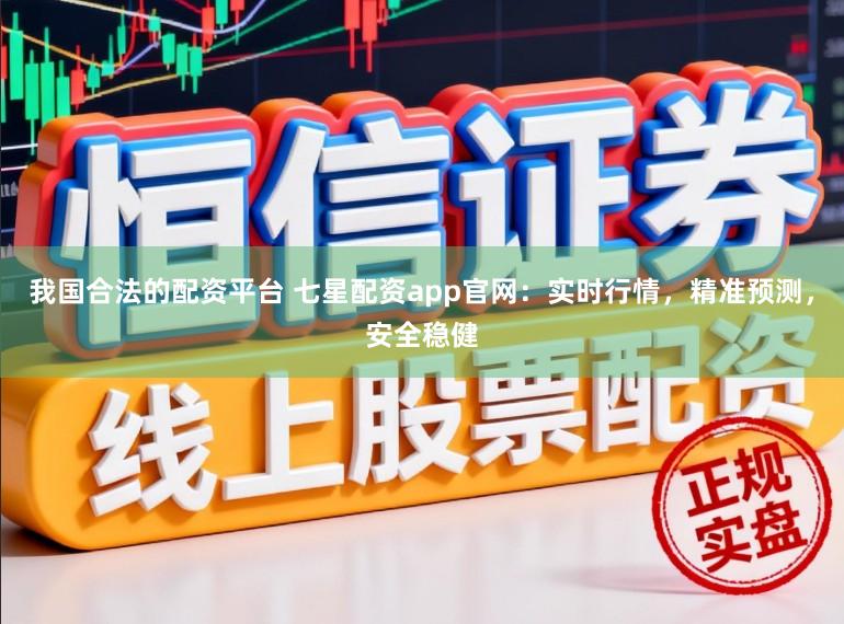 我国合法的配资平台 七星配资app官网：实时行情，精准预测，安全稳健
